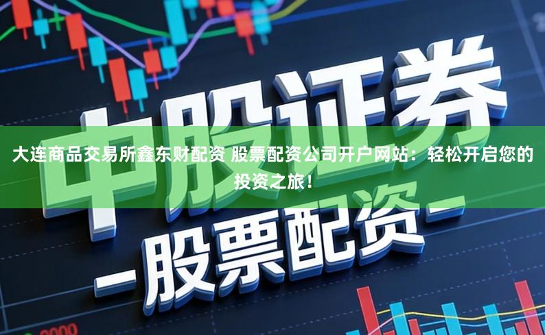 大连商品交易所鑫东财配资 股票配资公司开户网站：轻松开启您的投资之旅！