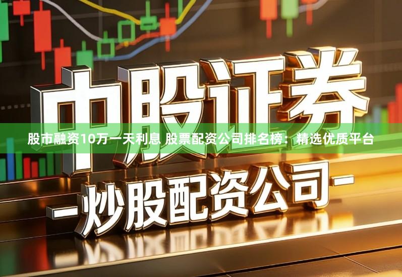 股市融资10万一天利息 股票配资公司排名榜：精选优质平台