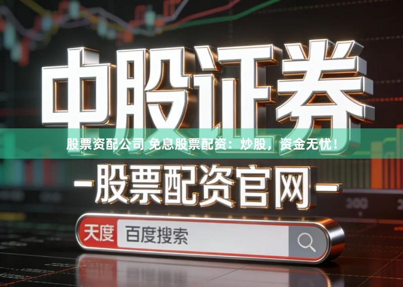 股票资配公司 免息股票配资：炒股，资金无忧！