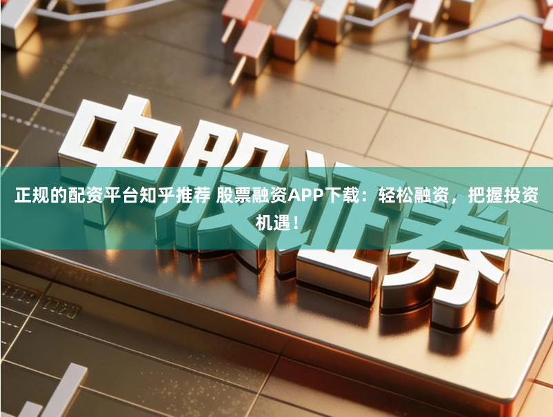 正规的配资平台知乎推荐 股票融资APP下载:轻松融资,把握投资机遇!