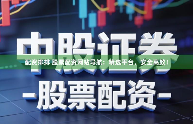 配资排排 股票配资网站导航：精选平台，安全高效！