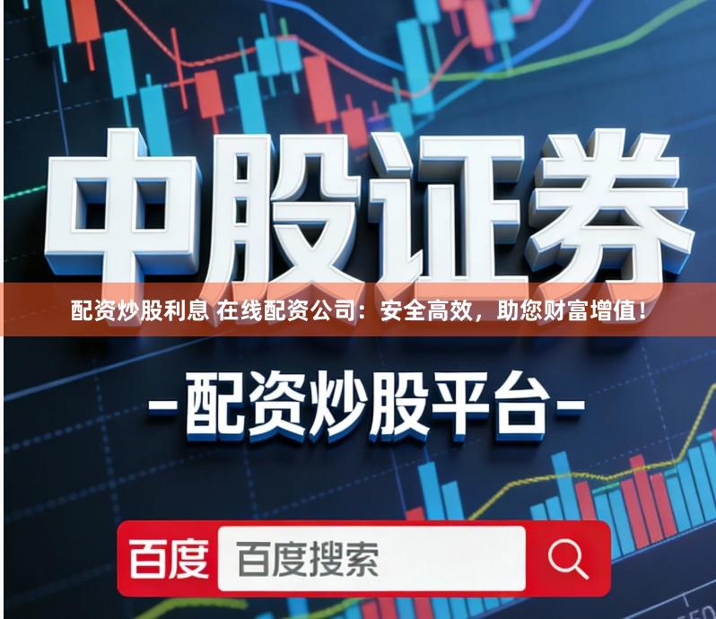 配资炒股利息 在线配资公司：安全高效，助您财富增值！