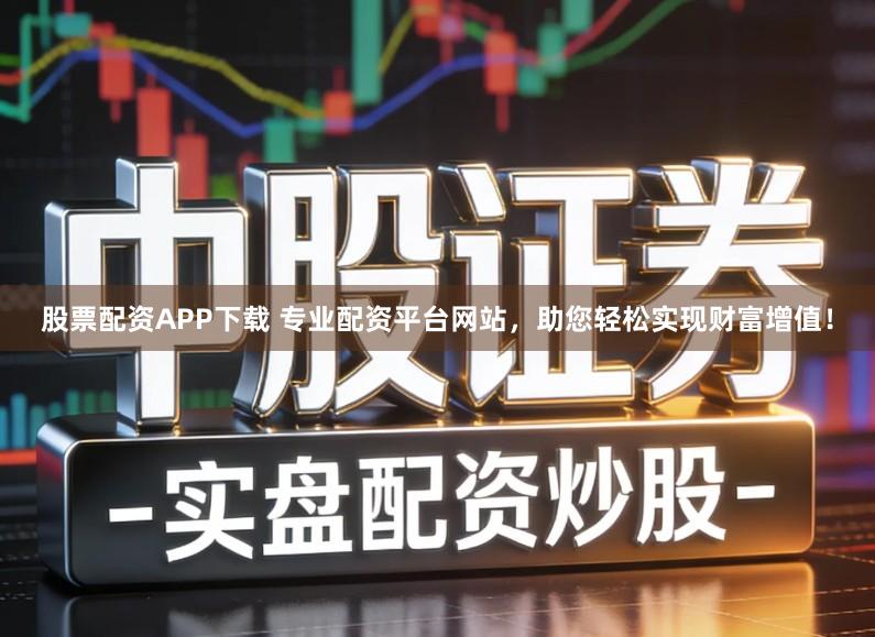 股票配资APP下载 专业配资平台网站，助您轻松实现财富增值！