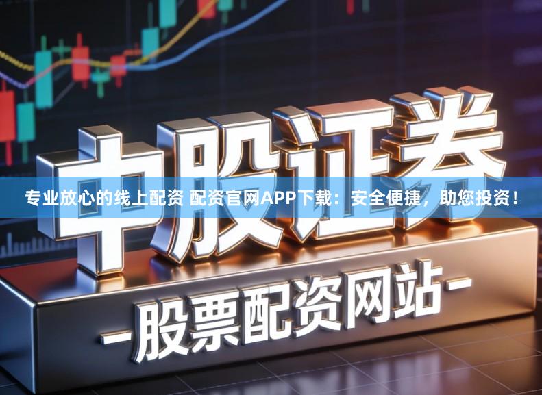 专业放心的线上配资 配资官网APP下载：安全便捷，助您投资！