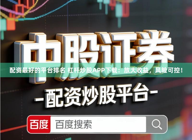 配资最好的平台排名 杠杆炒股APP下载：放大收益，风险可控！