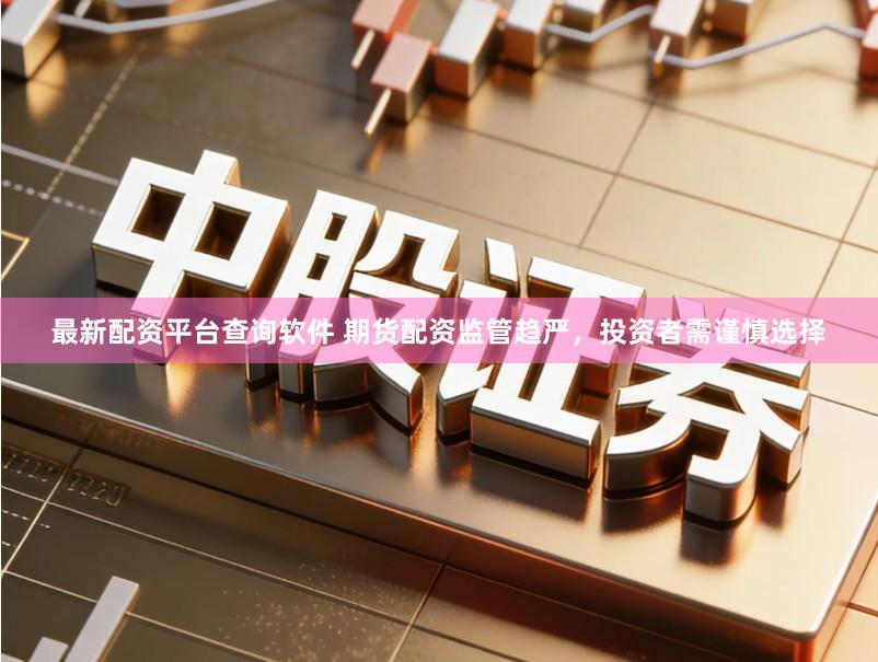 最新配资平台查询软件 期货配资监管趋严，投资者需谨慎选择