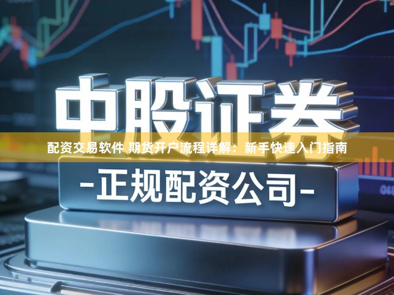 配资交易软件 期货开户流程详解：新手快速入门指南