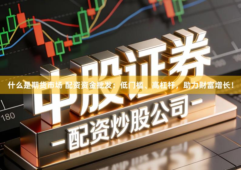 什么是期货市场 配资资金批发：低门槛、高杠杆，助力财富增长！