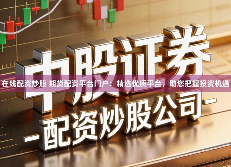 在线配资炒股 期货配资平台门户：精选优质平台，助您把握投资机遇