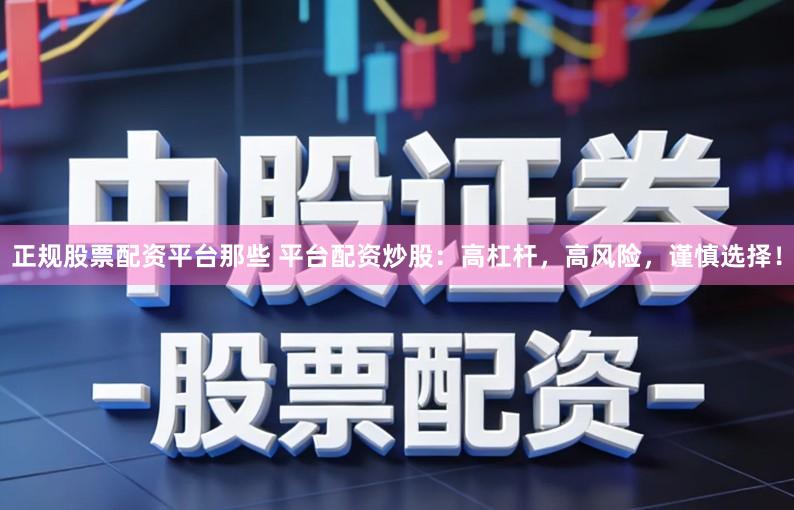 正规股票配资平台那些 平台配资炒股：高杠杆，高风险，谨慎选择！