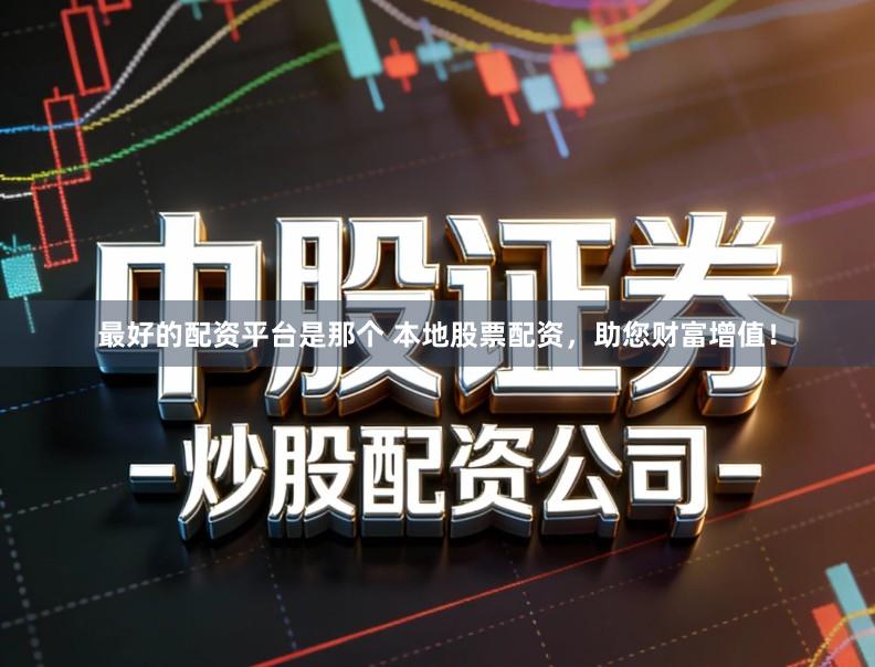 最好的配资平台是那个 本地股票配资，助您财富增值！