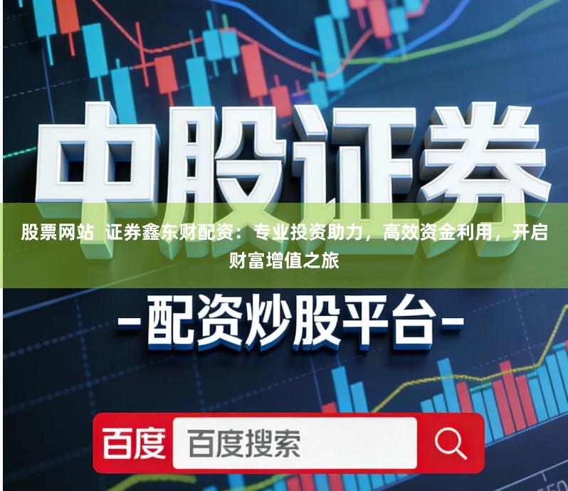 股票网站  证券鑫东财配资：专业投资助力，高效资金利用，开启财富增值之旅