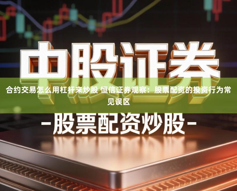 合约交易怎么用杠杆来炒股 恒信证券观察：股票配资的投资行为常见误区