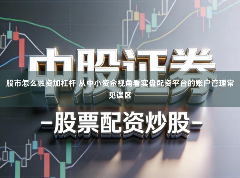 股市怎么融资加杠杆 从中小资金视角看实盘配资平台的账户管理常见误区