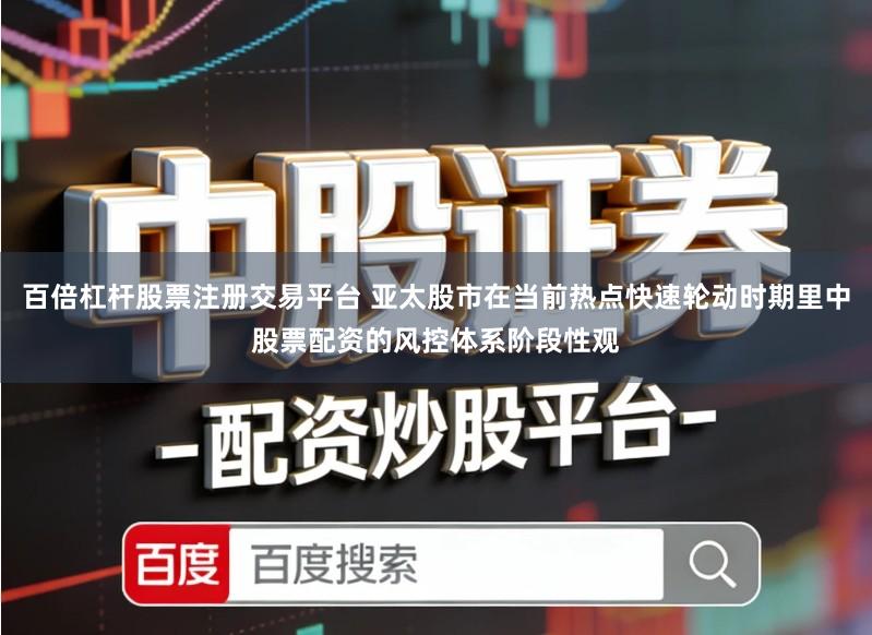 百倍杠杆股票注册交易平台 亚太股市在当前热点快速轮动时期里中股票配资的风控体系阶段性观