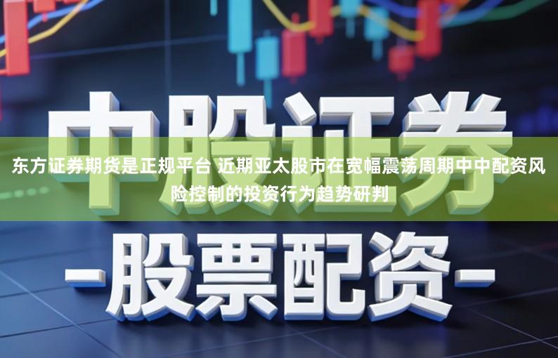 东方证券期货是正规平台 近期亚太股市在宽幅震荡周期中中配资风险控制的投资行为趋势研判