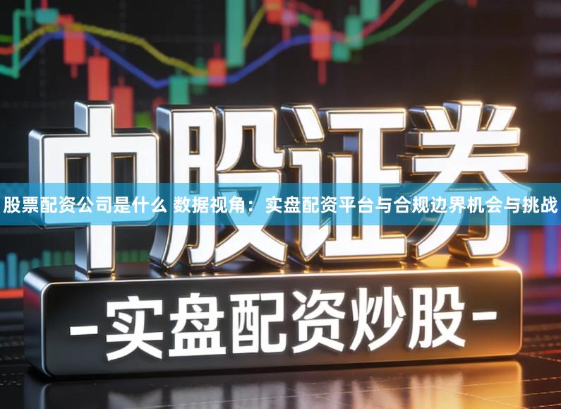 股票配资公司是什么 数据视角：实盘配资平台与合规边界机会与挑战
