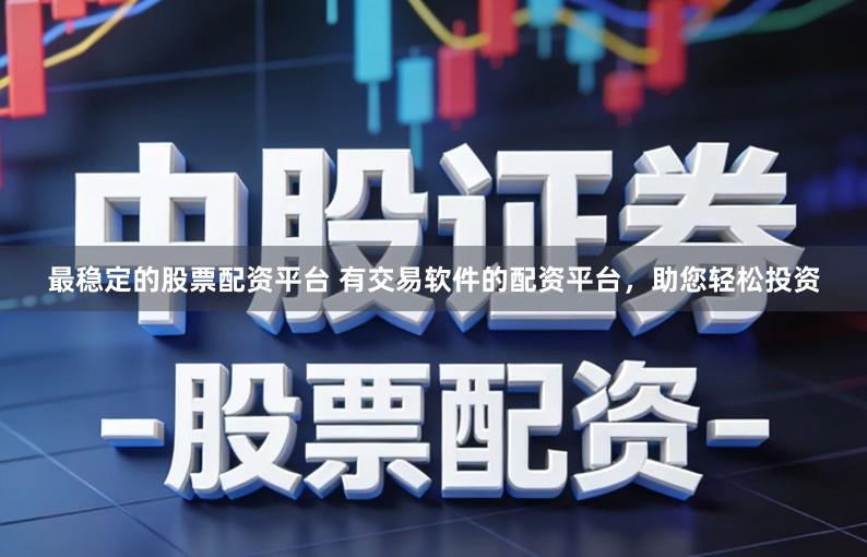 最稳定的股票配资平台 有交易软件的配资平台，助您轻松投资