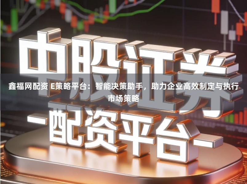 鑫福网配资 E策略平台：智能决策助手，助力企业高效制定与执行市场策略