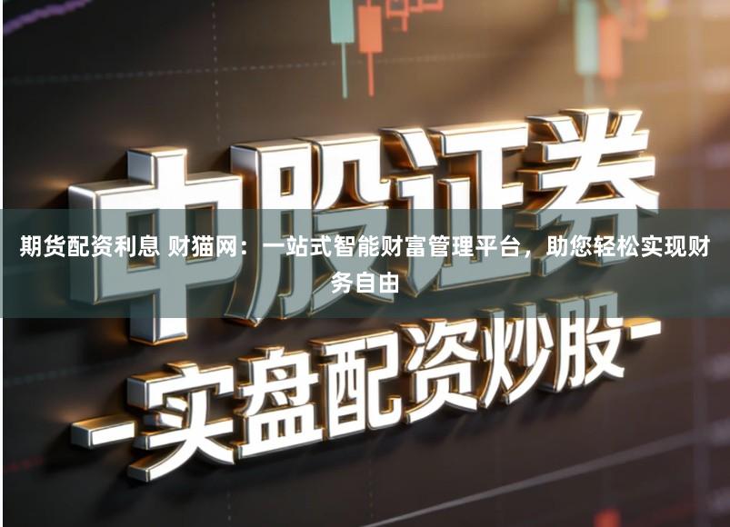 期货配资利息 财猫网:一站式智能财富管理平台,助您轻松实现财务自由
