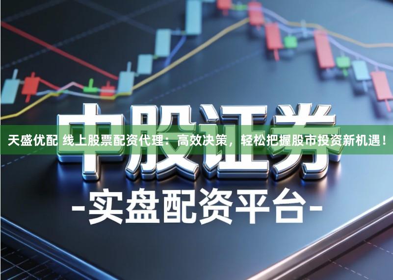 天盛优配 线上股票配资代理：高效决策，轻松把握股市投资新机遇！