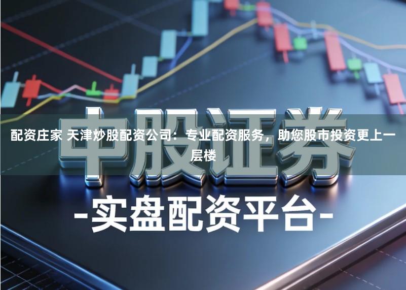 配资庄家 天津炒股配资公司:专业配资服务,助您股市投资更上一层楼