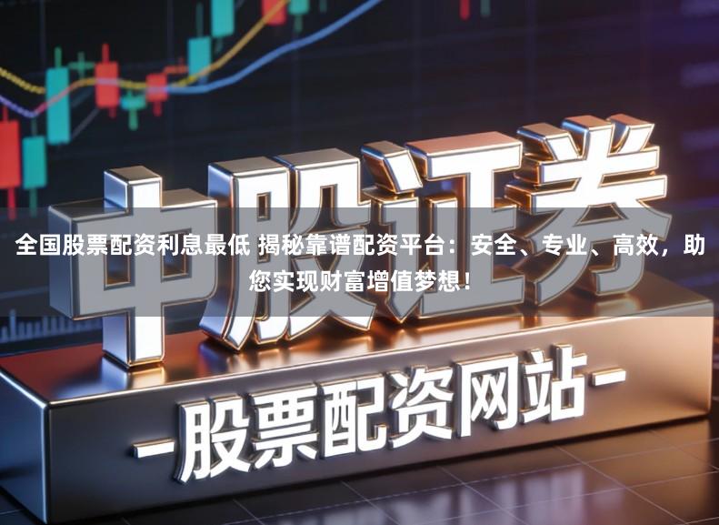 全国股票配资利息最低 揭秘靠谱配资平台：安全、专业、高效，助您实现财富增值梦想！
