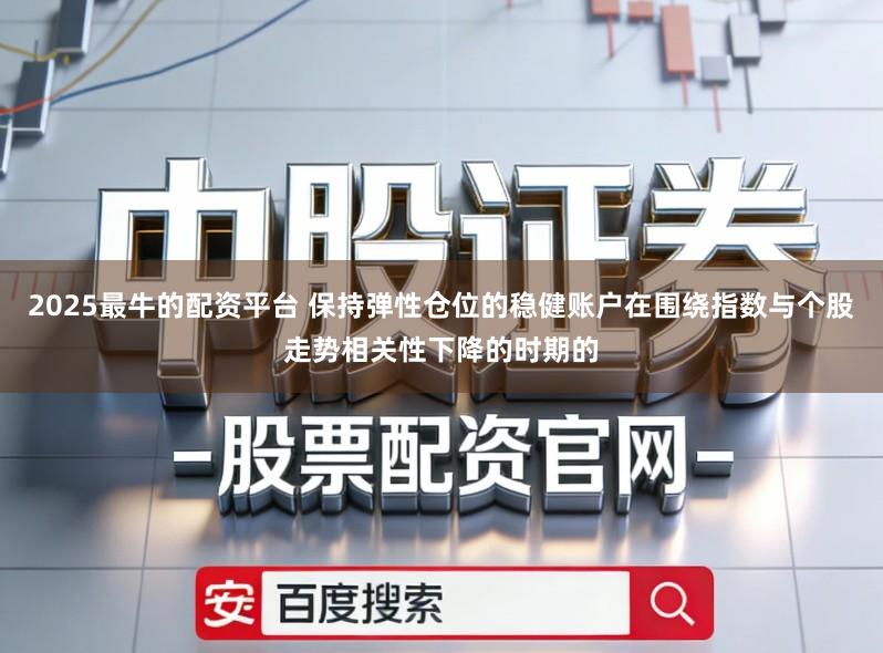 2025最牛的配资平台 保持弹性仓位的稳健账户在围绕指数与个股走势相关性下降的时期的