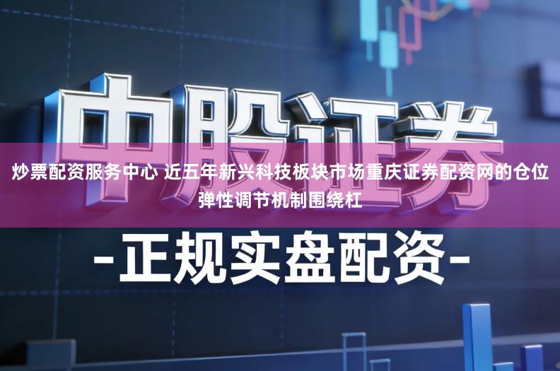 炒票配资服务中心 近五年新兴科技板块市场重庆证券配资网的仓位弹性调节机制围绕杠