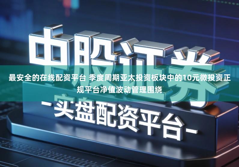 最安全的在线配资平台 季度周期亚太投资板块中的10元微投资正规平台净值波动管理围绕