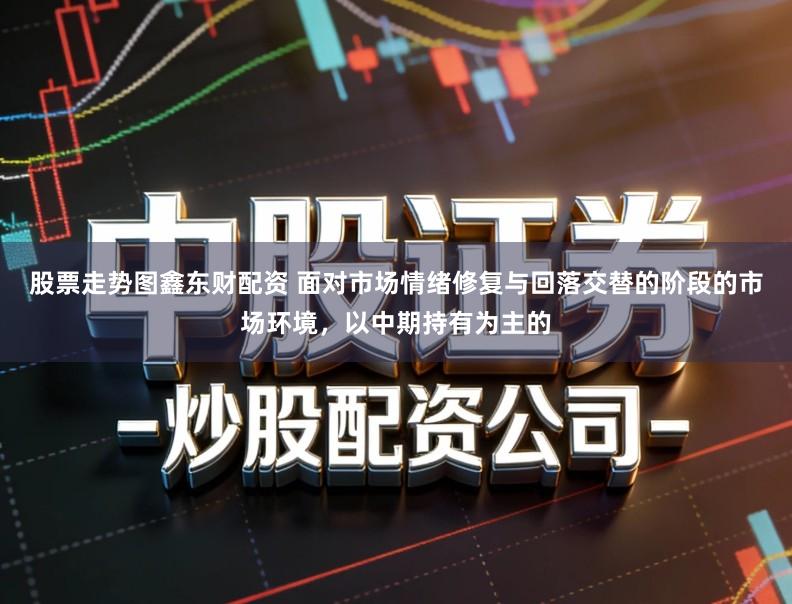 股票走势图鑫东财配资 面对市场情绪修复与回落交替的阶段的市场环境，以中期持有为主的