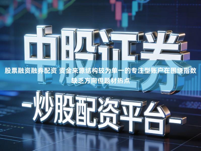 股票融资融券配资 资金来源结构较为单一的专注型账户在围绕指数缺乏方向但题材热点
