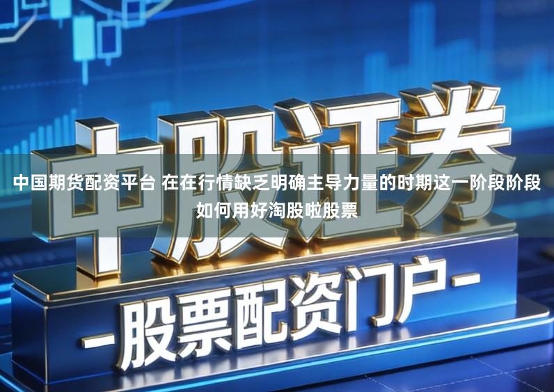 中国期货配资平台 在在行情缺乏明确主导力量的时期这一阶段阶段如何用好淘股啦股票