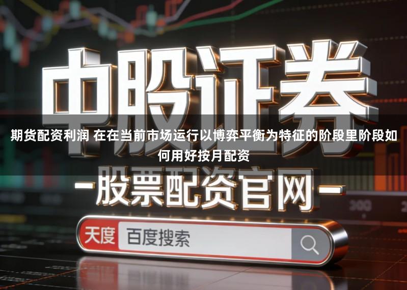 期货配资利润 在在当前市场运行以博弈平衡为特征的阶段里阶段如何用好按月配资