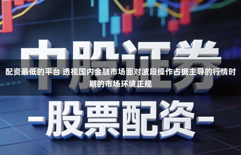 配资最低的平台 透视国内金融市场面对波段操作占据主导的行情时期的市场环境正规