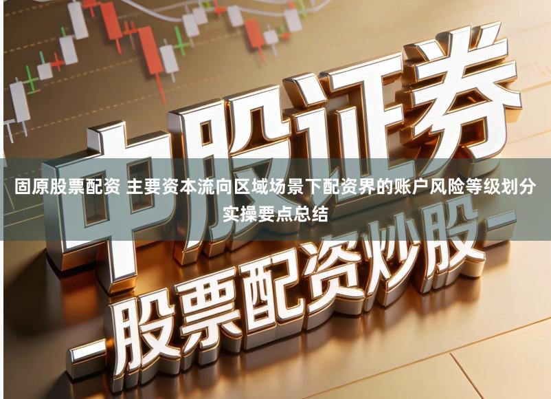 固原股票配资 主要资本流向区域场景下配资界的账户风险等级划分实操要点总结