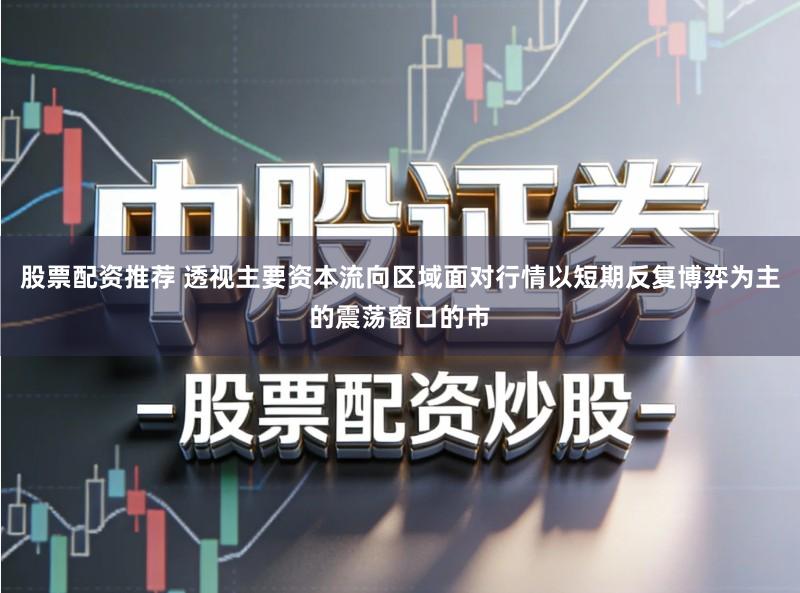股票配资推荐 透视主要资本流向区域面对行情以短期反复博弈为主的震荡窗口的市