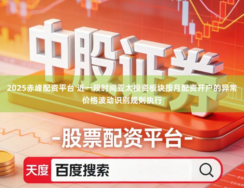 2025赤峰配资平台 近一段时间亚太投资板块按月配资开户的异常价格波动识别规则执行