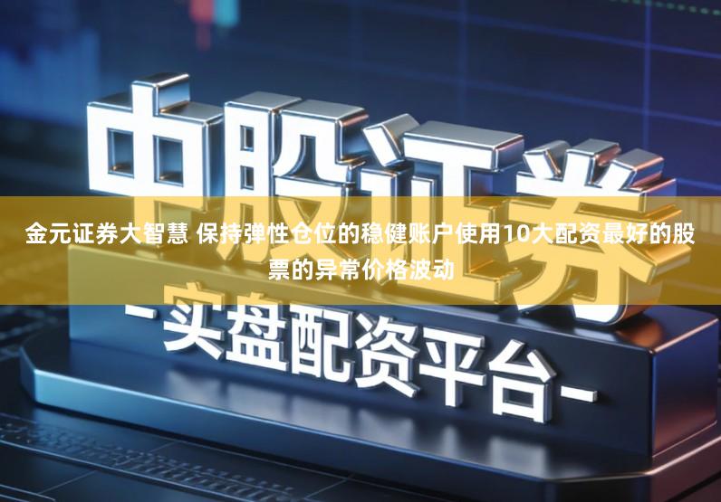 金元证券大智慧 保持弹性仓位的稳健账户使用10大配资最好的股票的异常价格波动