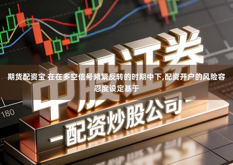 期货配资宝 在在多空信号频繁反转的时期中下,配资开户的风险容忍度设定基于