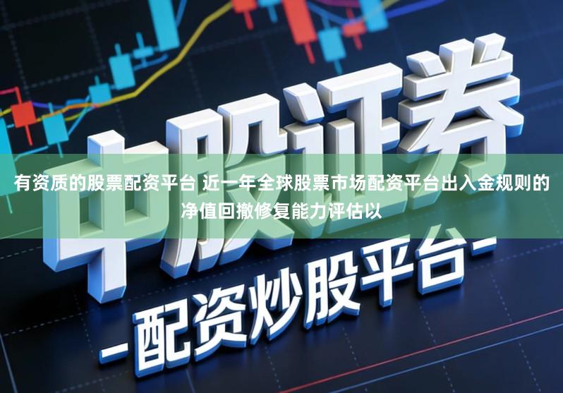 有资质的股票配资平台 近一年全球股票市场配资平台出入金规则的净值回撤修复能力评估以