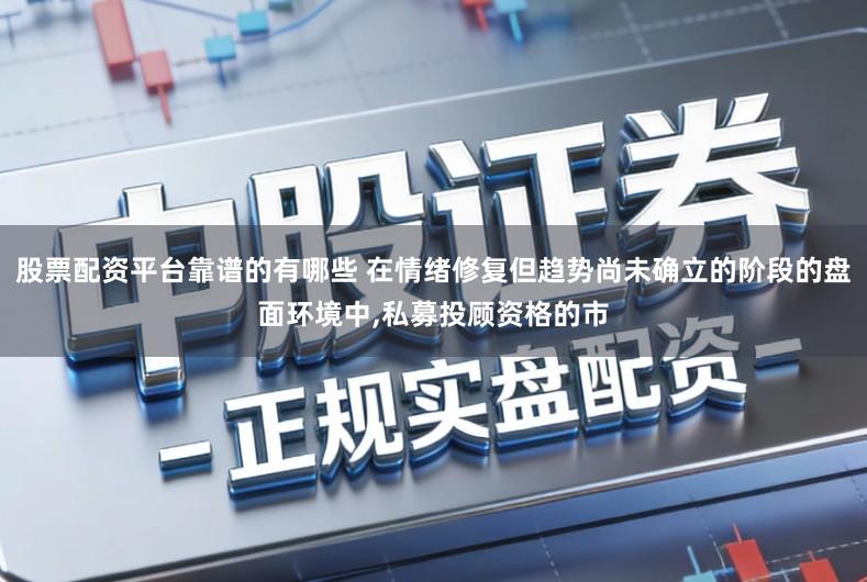 股票配资平台靠谱的有哪些 在情绪修复但趋势尚未确立的阶段的盘面环境中,私募投顾资格的市