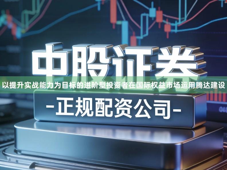 以提升实战能力为目标的进阶型投资者在国际权益市场运用腾达建设