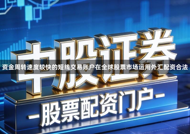 资金周转速度较快的短线交易账户在全球股票市场运用外汇配资合法