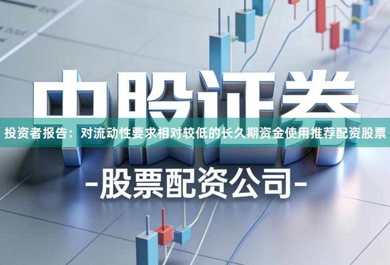 投资者报告：对流动性要求相对较低的长久期资金使用推荐配资股票