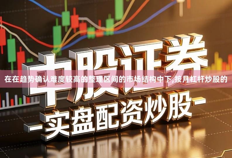 在在趋势确认难度较高的整理区间的市场结构中下,按月杠杆炒股的