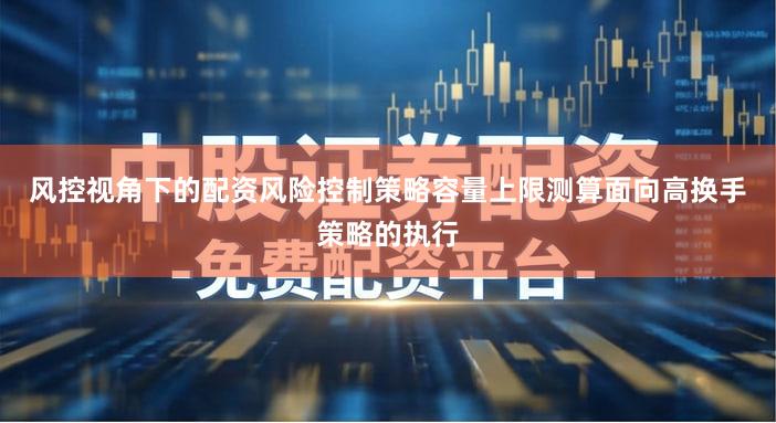 风控视角下的配资风险控制策略容量上限测算面向高换手策略的执行