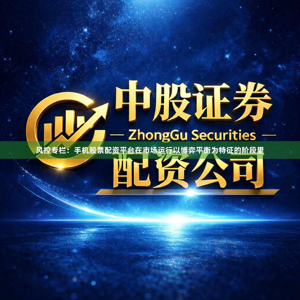 风控专栏:手机股票配资平台在市场运行以博弈平衡为特征的阶段里