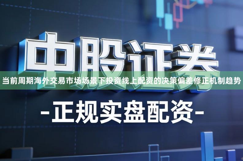 当前周期海外交易市场场景下投资线上配资的决策偏差修正机制趋势