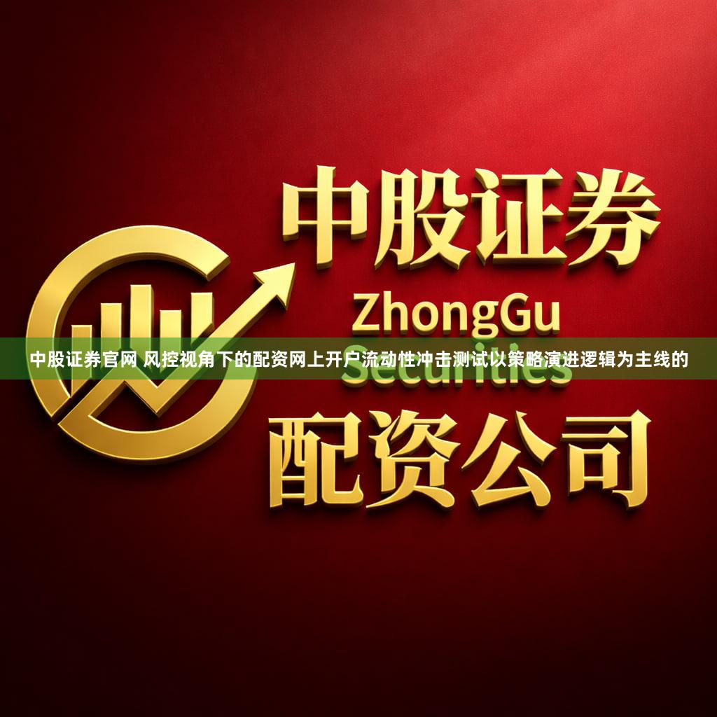 中股证券官网 风控视角下的配资网上开户流动性冲击测试以策略演进逻辑为主线的